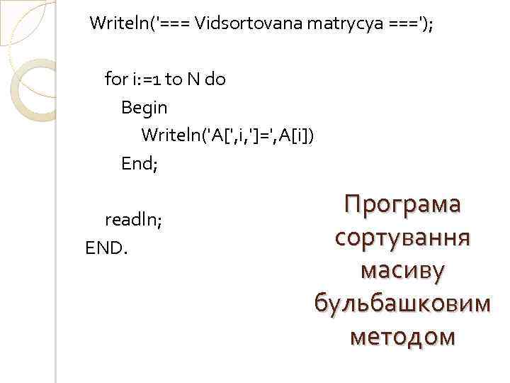 Writeln('=== Vidsortovana matrycya ==='); for i: =1 to N do Begin Writeln('A[', i, ']=',