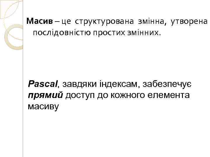 Масив – це структурована змінна, утворена послідовністю простих змінних. Pascal, завдяки індексам, забезпечує прямий