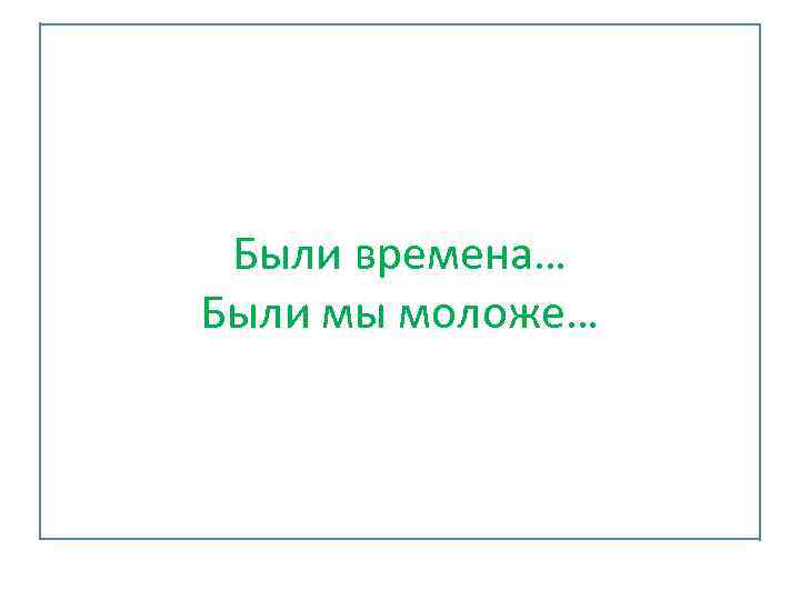 Были времена… Были мы моложе… 