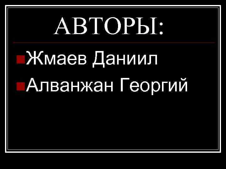 АВТОРЫ: n. Жмаев Даниил n. Алванжан Георгий 