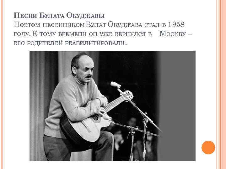 ПЕСНИ БУЛАТА ОКУДЖАВЫ ПОЭТОМ-ПЕСЕННИКОМ БУЛАТ ОКУДЖАВА СТАЛ В 1958 ГОДУ. К ТОМУ ВРЕМЕНИ ОН