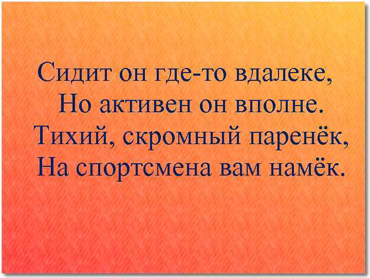 Сидит он где-то вдалеке, Но активен он вполне. Тихий, скромный паренёк, На спортсмена вам