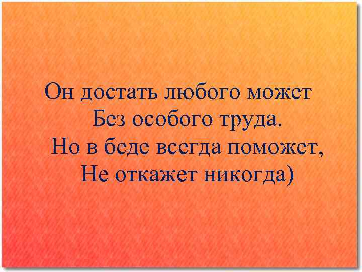 Он достать любого может Без особого труда. Но в беде всегда поможет, Не откажет