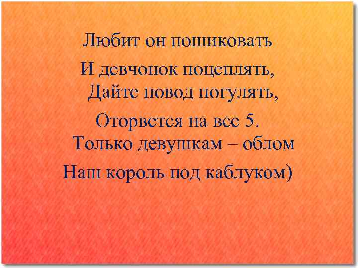 Любит он пошиковать И девчонок поцеплять, Дайте повод погулять, Оторвется на все 5. Только