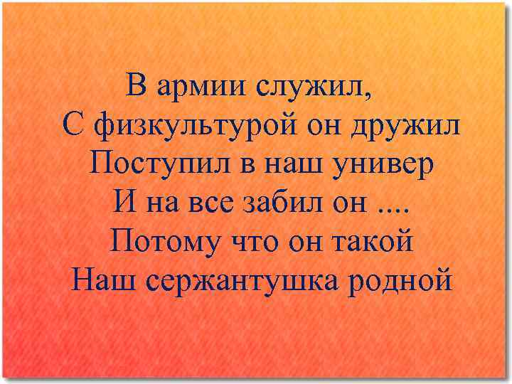 В армии служил, С физкультурой он дружил Поступил в наш универ И на все