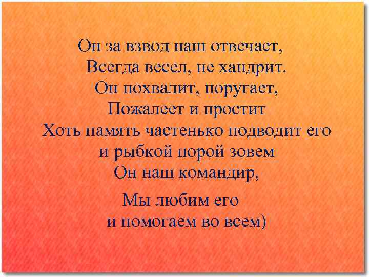 Он за взвод наш отвечает, Всегда весел, не хандрит. Он похвалит, поругает, Пожалеет и