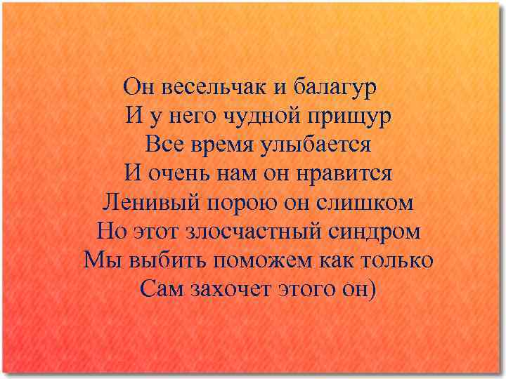 Он весельчак и балагур И у него чудной прищур Все время улыбается И очень