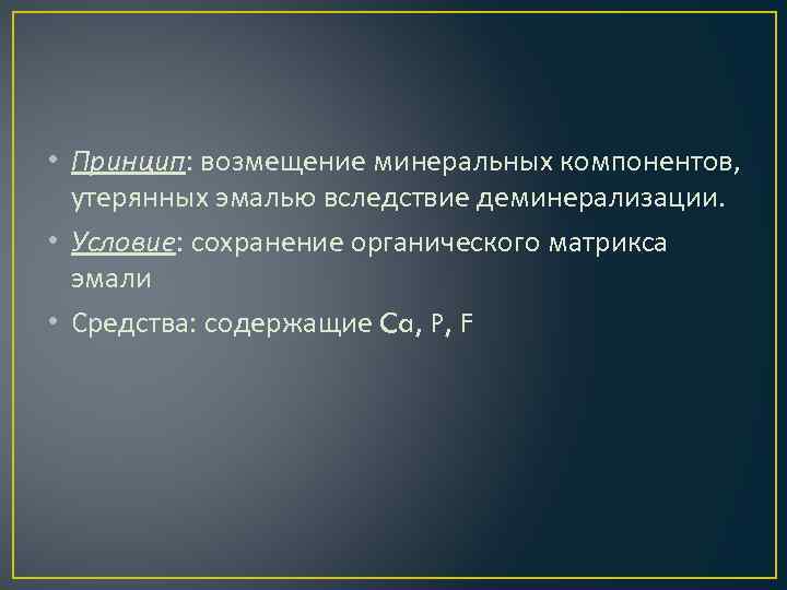  • Принцип: возмещение минеральных компонентов, утерянных эмалью вследствие деминерализации. • Условие: сохранение органического