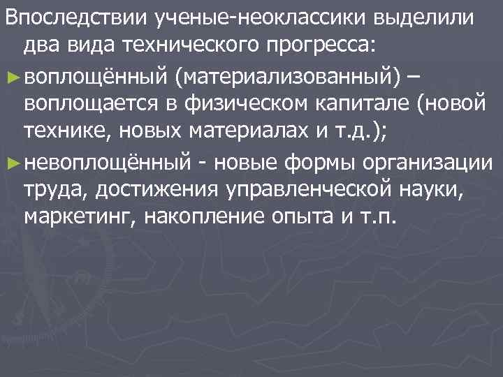 Впоследствии ученые-неоклассики выделили два вида технического прогресса: ► воплощённый (материализованный) – воплощается в физическом