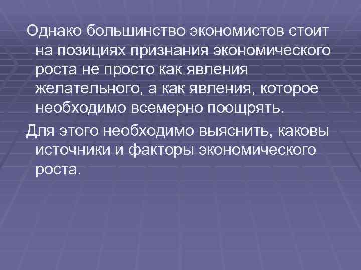 Однако большинство экономистов стоит на позициях признания экономического роста не просто как явления желательного,