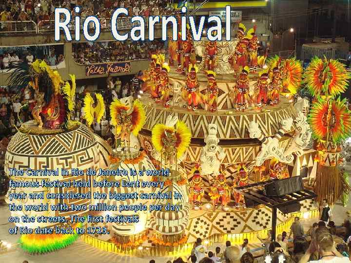 The Carnival in Rio de Janeiro is a world famous festival held before Lent