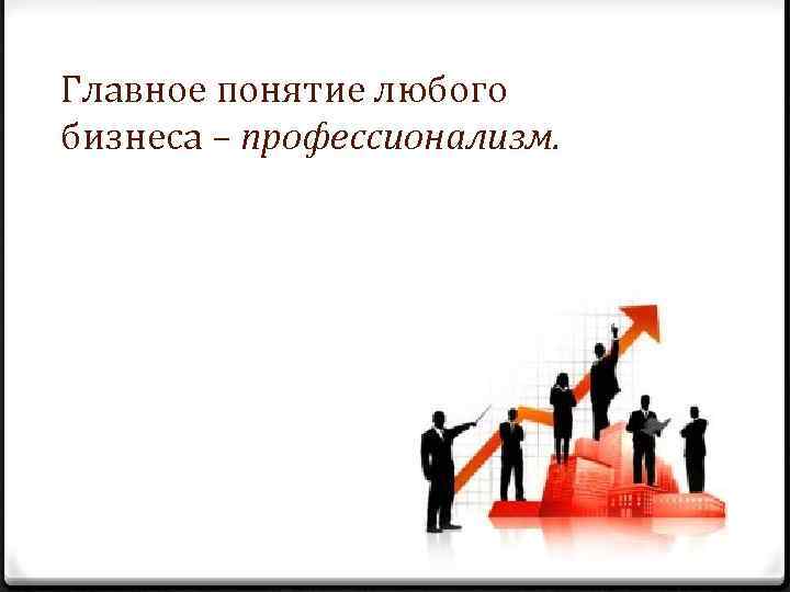 Главное понятие любого бизнеса – профессионализм. 