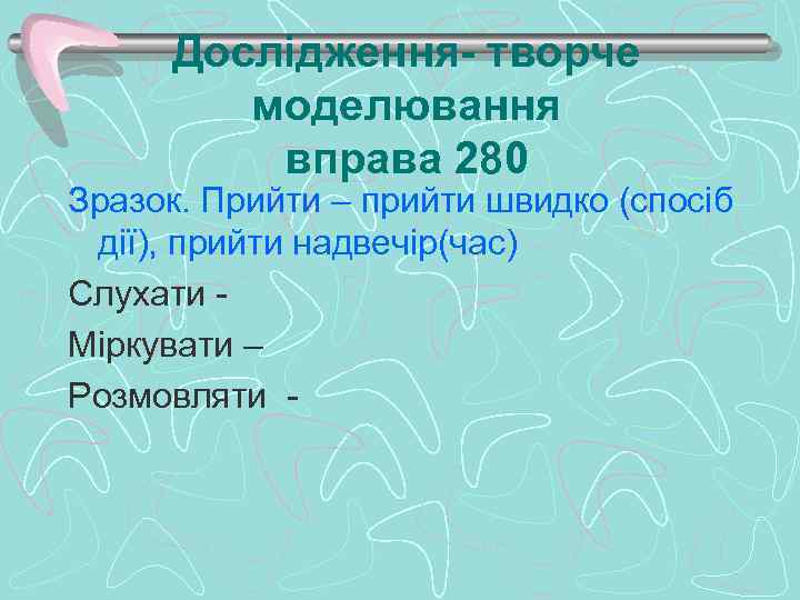 Дослідження- творче моделювання вправа 280 Зразок. Прийти – прийти швидко (спосіб дії), прийти надвечір(час)
