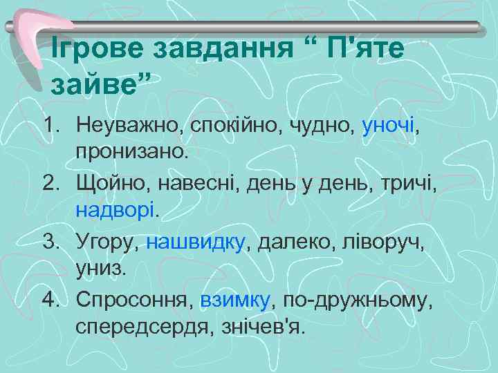 Ігрове завдання “ П'яте зайве” 1. Неуважно, спокійно, чудно, уночі, пронизано. 2. Щойно, навесні,