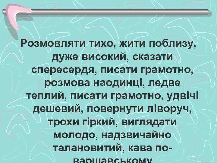 Розмовляти тихо, жити поблизу, дуже високий, сказати спересердя, писати грамотно, розмова наодинці, ледве теплий,