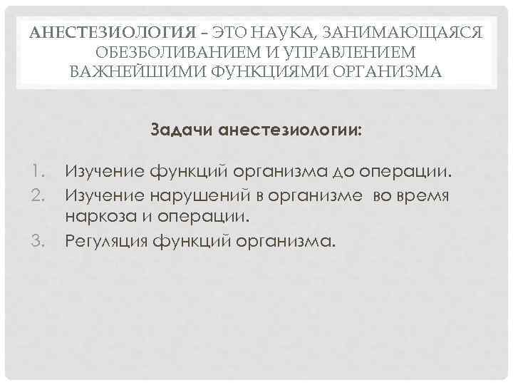 АНЕСТЕЗИОЛОГИЯ – ЭТО НАУКА, ЗАНИМАЮЩАЯСЯ ОБЕЗБОЛИВАНИЕМ И УПРАВЛЕНИЕМ ВАЖНЕЙШИМИ ФУНКЦИЯМИ ОРГАНИЗМА Задачи анестезиологии: 1.