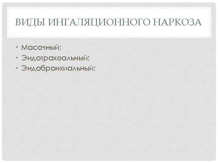 ВИДЫ ИНГАЛЯЦИОННОГО НАРКОЗА • Масочный; • Эндотрахеальный; • Эндобронхиальный; 