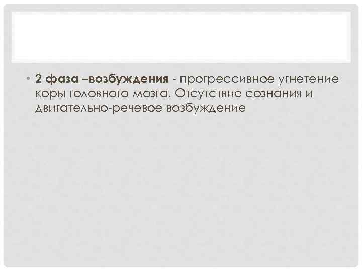  • 2 фаза –возбуждения прогрессивное угнетение коры головного мозга. Отсутствие сознания и двигательно