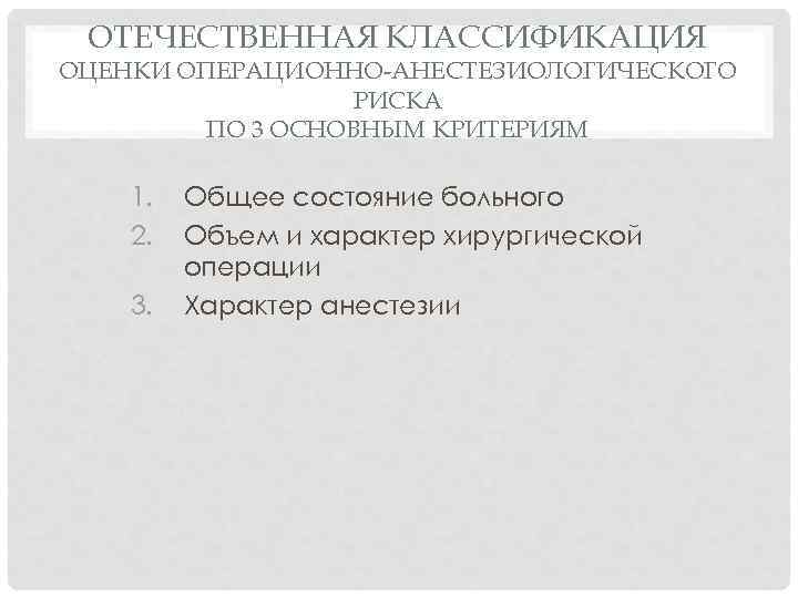 ОТЕЧЕСТВЕННАЯ КЛАССИФИКАЦИЯ ОЦЕНКИ ОПЕРАЦИОННО-АНЕСТЕЗИОЛОГИЧЕСКОГО РИСКА ПО 3 ОСНОВНЫМ КРИТЕРИЯМ 1. 2. 3. Общее состояние
