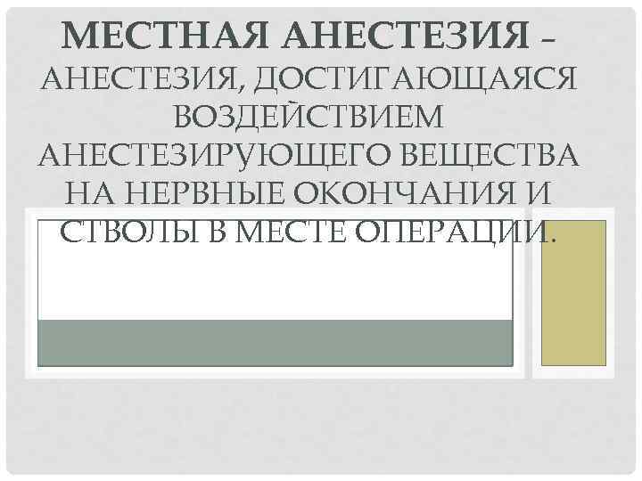 МЕСТНАЯ АНЕСТЕЗИЯ – АНЕСТЕЗИЯ, ДОСТИГАЮЩАЯСЯ ВОЗДЕЙСТВИЕМ АНЕСТЕЗИРУЮЩЕГО ВЕЩЕСТВА НА НЕРВНЫЕ ОКОНЧАНИЯ И СТВОЛЫ В