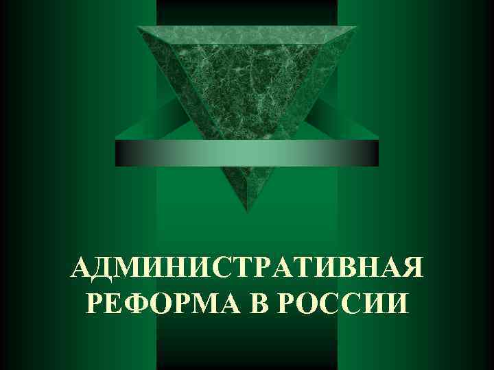 АДМИНИСТРАТИВНАЯ РЕФОРМА В РОССИИ 