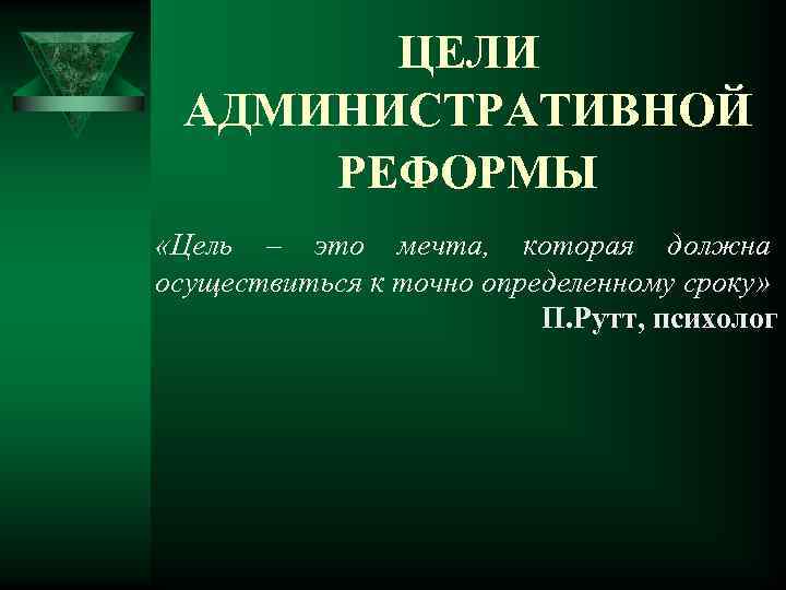 ЦЕЛИ АДМИНИСТРАТИВНОЙ РЕФОРМЫ «Цель – это мечта, которая должна осуществиться к точно определенному сроку»