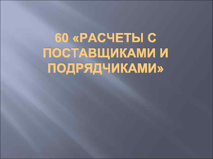 60 «РАСЧЕТЫ С ПОСТАВЩИКАМИ И ПОДРЯДЧИКАМИ» 
