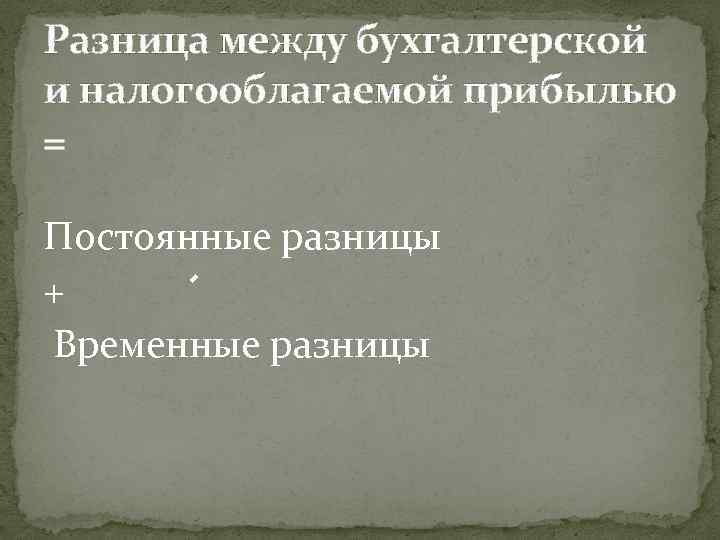 Разница между бухгалтерской и налогооблагаемой прибылью = Постоянные разницы + Временные разницы 