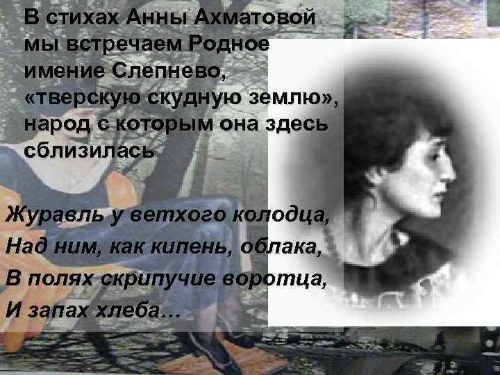 В стихах Анны Ахматовой мы встречаем Родное имение Слепнево, «тверскую скудную землю» , народ