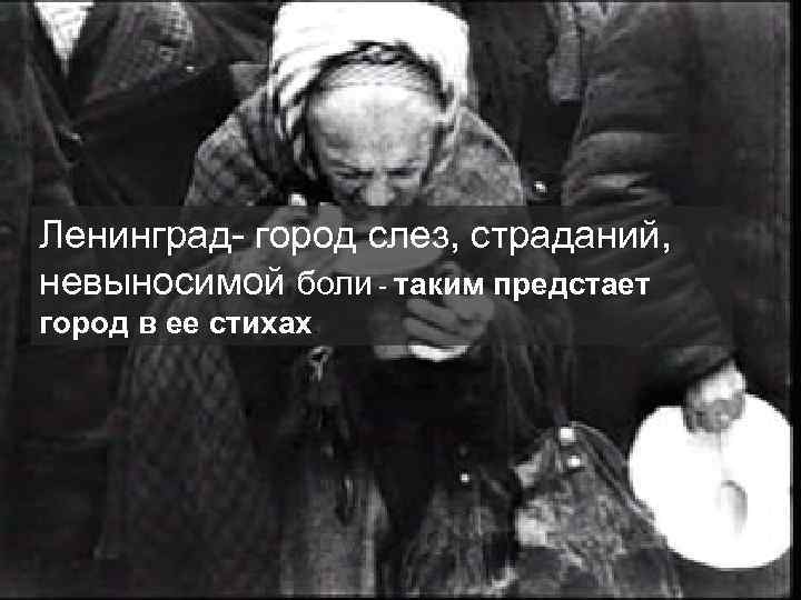 Ленинград- город слез, страданий, невыносимой боли - таким предстает город в ее стихах. 