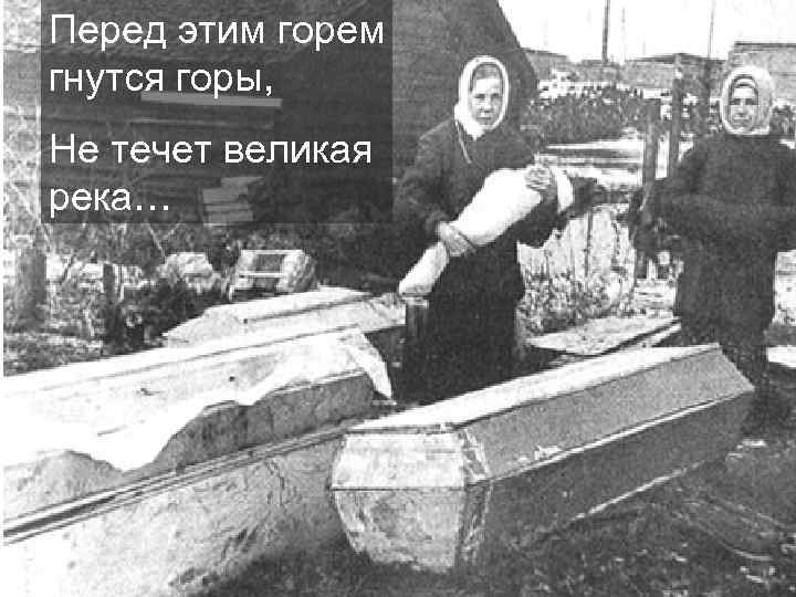 Перед этим горем гнутся горы, Не течет великая река… 