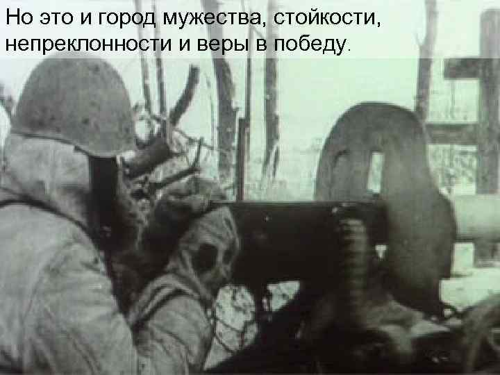 Но это и город мужества, стойкости, непреклонности и веры в победу. 