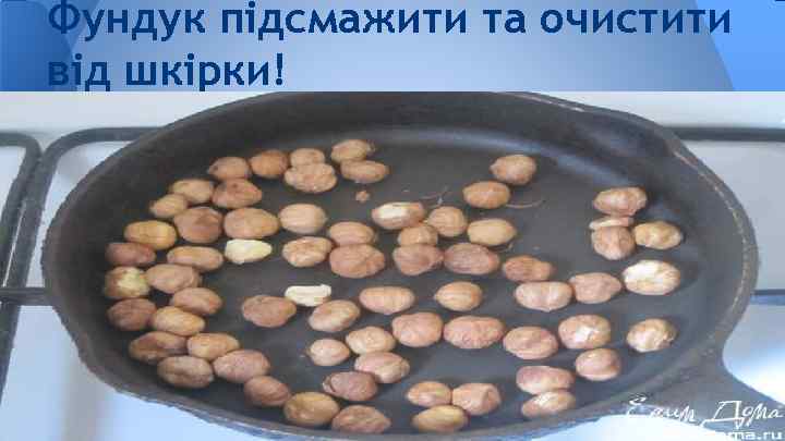 Фундук підсмажити та очистити від шкірки! 