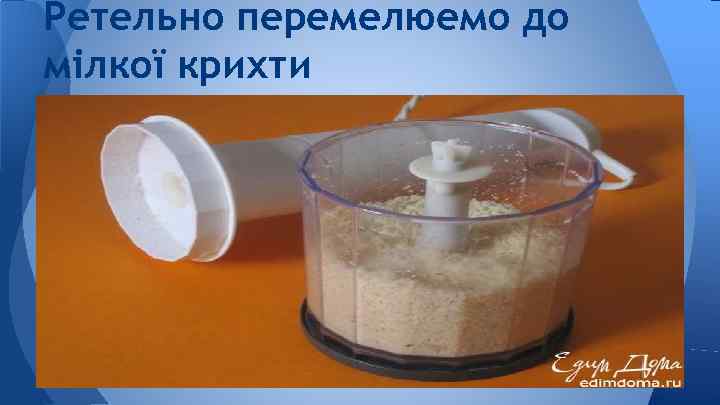 Ретельно перемелюемо до мілкої крихти 