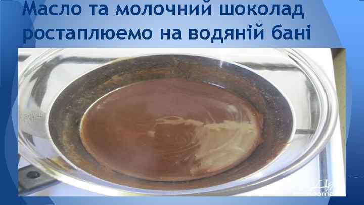 Масло та молочний шоколад ростаплюемо на водяній бані 