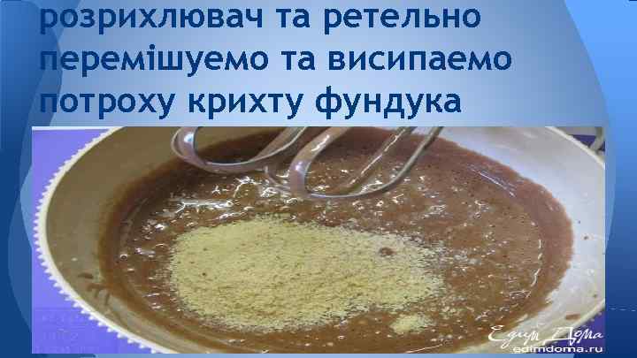 розрихлювач та ретельно перемішуемо та висипаемо потроху крихту фундука 