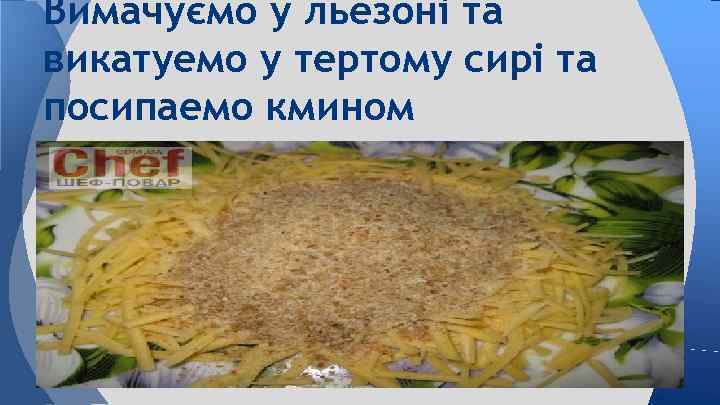 Вимачуємо у льезоні та викатуемо у тертому сирі та посипаемо кмином 