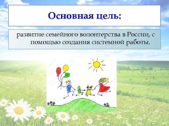 Основная цель: развитие семейного волонтерства в России, с помощью создания системной работы. 