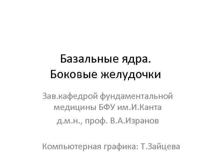 Базальные ядра. Боковые желудочки Зав. кафедрой фундаментальной медицины БФУ им. И. Канта д. м.