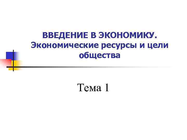 ВВЕДЕНИЕ В ЭКОНОМИКУ. Экономические ресурсы и цели общества Тема 1 