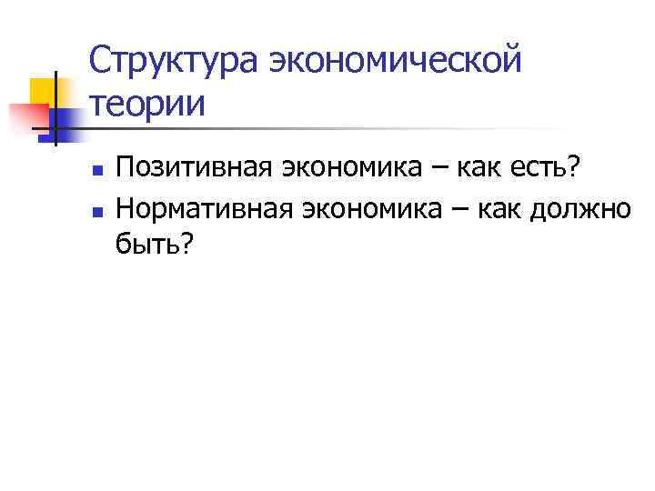 Структура экономической теории n n Позитивная экономика – как есть? Нормативная экономика – как