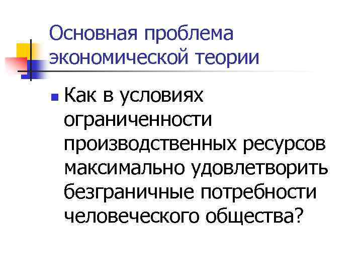 Основная проблема экономической теории n Как в условиях ограниченности производственных ресурсов максимально удовлетворить безграничные