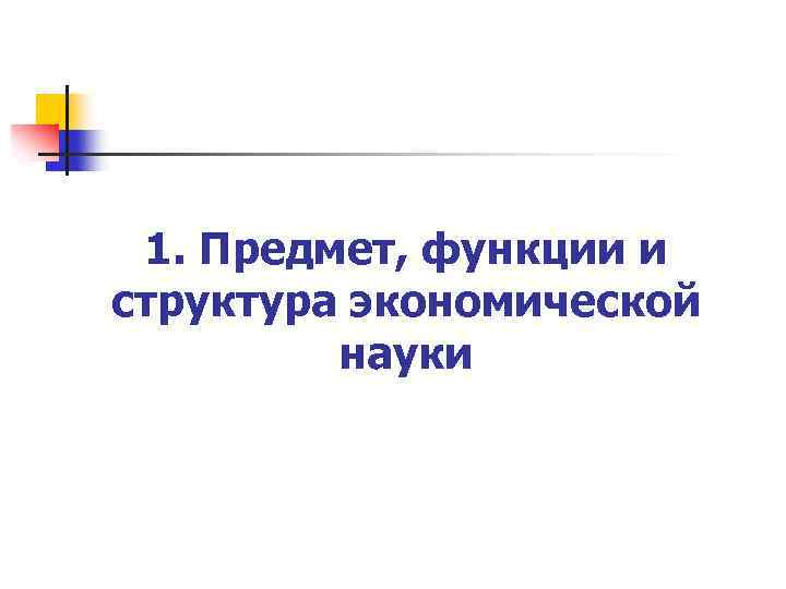 1. Предмет, функции и структура экономической науки 