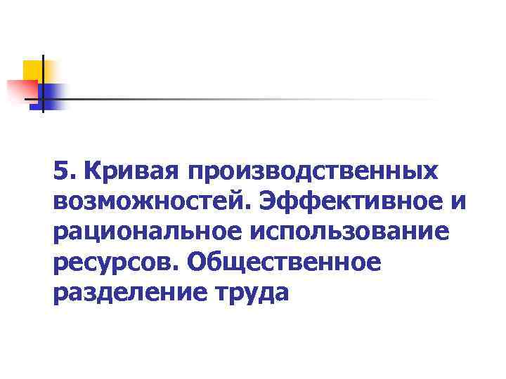 5. Кривая производственных возможностей. Эффективное и рациональное использование ресурсов. Общественное разделение труда 