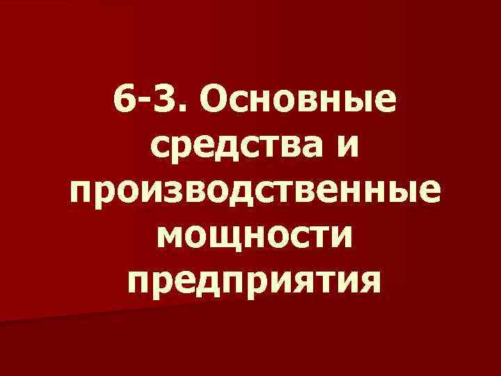 6 -3. Основные средства и производственные мощности предприятия 