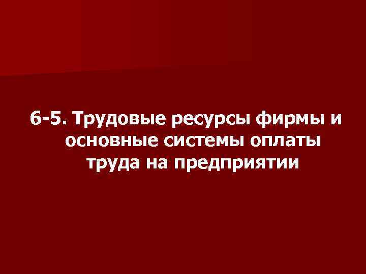 6 -5. Трудовые ресурсы фирмы и основные системы оплаты труда на предприятии 