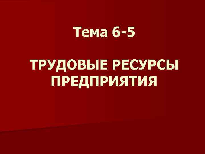 Тема 6 -5 ТРУДОВЫЕ РЕСУРСЫ ПРЕДПРИЯТИЯ 