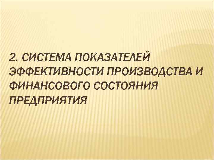 2. СИСТЕМА ПОКАЗАТЕЛЕЙ ЭФФЕКТИВНОСТИ ПРОИЗВОДСТВА И ФИНАНСОВОГО СОСТОЯНИЯ ПРЕДПРИЯТИЯ 