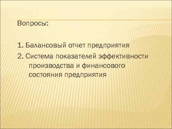 Вопросы: 1. Балансовый отчет предприятия 2. Система показателей эффективности производства и финансового состояния предприятия