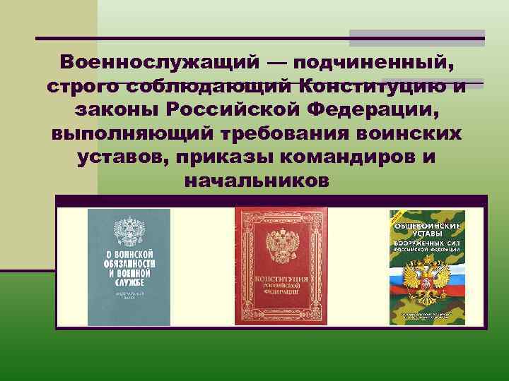 Военнослужащий — подчиненный, строго соблюдающий Конституцию и законы Российской Федерации, выполняющий требования воинских уставов,